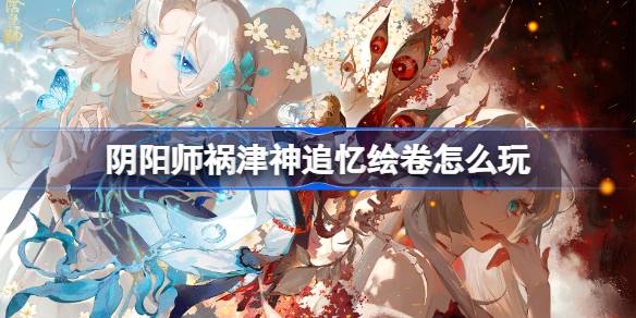 阴阳师祸津神追忆绘卷怎么玩 阴阳师祸津神追忆绘卷活动介绍