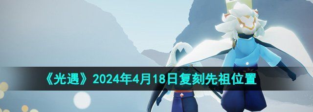 《光遇》2024年4月18日先祖兑换物品