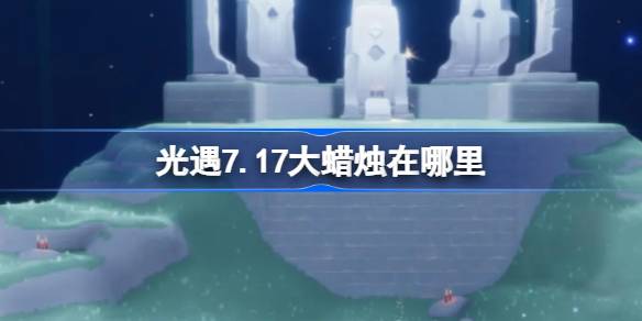 光遇7.17大蜡烛在哪里 光遇7月17日大蜡烛位置攻略