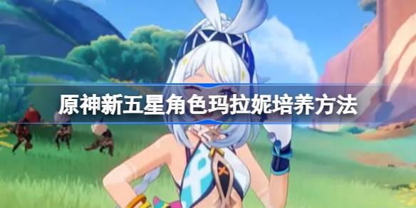 《原神》新五星角色玛拉妮培养方法