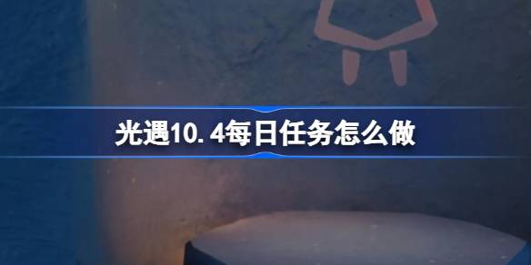 光遇10.4每日任务怎么做