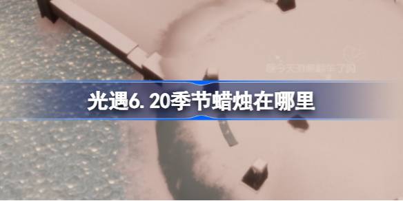 光遇6.20季节蜡烛在哪里 光遇6月20日季节蜡烛位置攻略