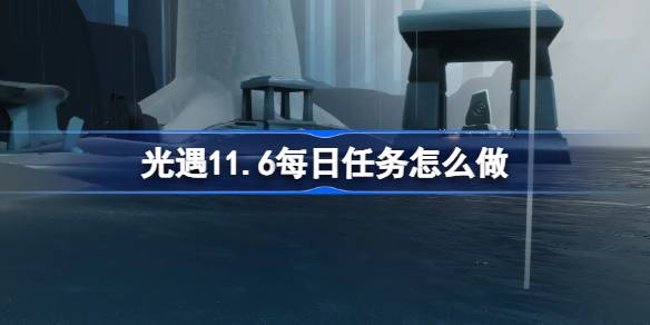 光遇11.6每日任务怎么做 光遇11月6日每日任务做法攻略