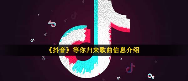 《抖音》等你归来歌曲信息介绍