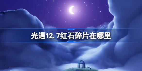 光遇12.7红石碎片在哪里 光遇12月7日红石碎片位置攻略