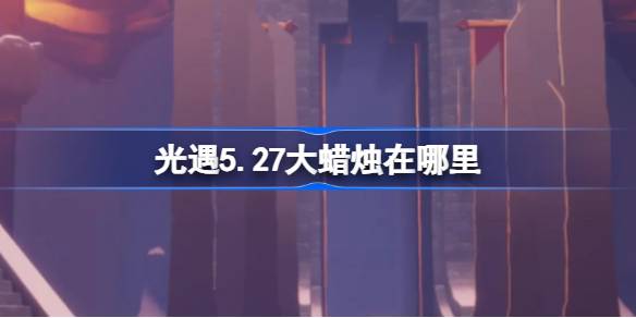 光遇5.27大蜡烛在哪里 光遇5月27日大蜡烛位置攻略