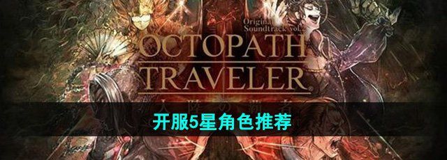 《歧路旅人大陆的霸者》开服5星角色推荐