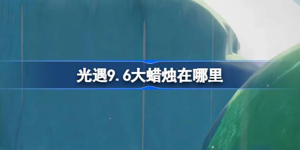 光遇9.6大蜡烛在哪里 光遇9月6日大蜡烛位置攻略