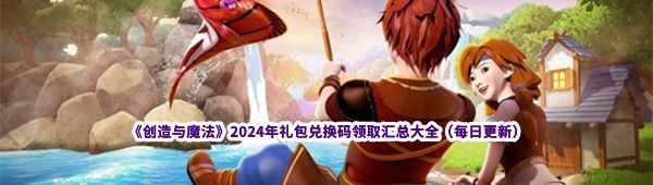 《创造与魔法》2024年礼包兑换码领取汇总大全（每日更新）