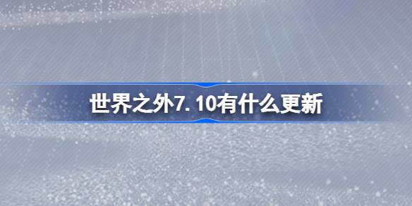 世界之外7.10有什么更新 世界之外7月10日更新内容介绍