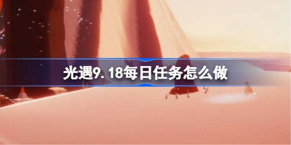 光遇9.18每日任务怎么做 光遇9月18日每日任务做法攻略