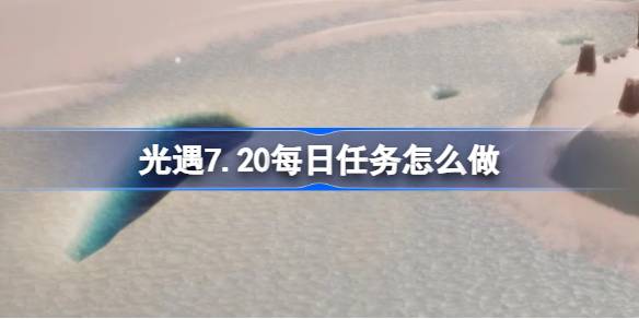 光遇7.20每日任务怎么做 光遇7月20日每日任务做法攻略