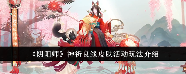 阴阳师神祈良缘皮肤活动怎么玩-神祈良缘皮肤活动玩法介绍