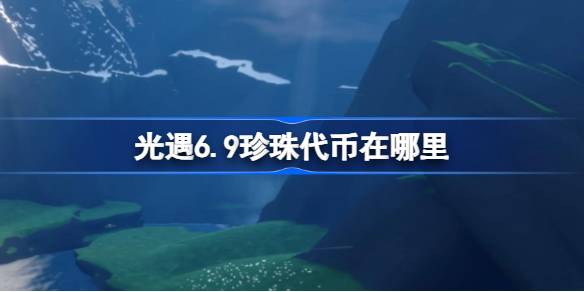 光遇6.9珍珠代币在哪里 光遇6月9日自然日代币收集攻略