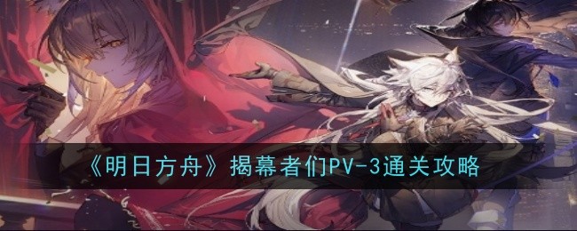 《明日方舟》揭幕者们PV-3通关攻略