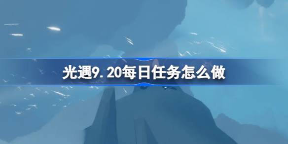 光遇9.20每日任务怎么做 光遇9月20日每日任务做法攻略