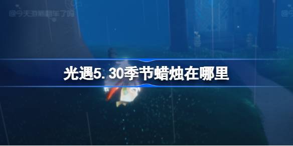 光遇5.30季节蜡烛在哪里 光遇5月30日季节蜡烛位置攻略