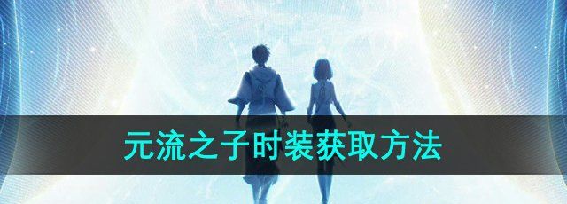 《王者荣耀》S36赛季元流之子时装获取方法