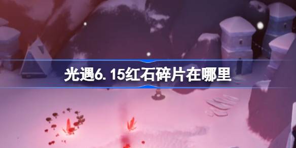 光遇6.15红石碎片在哪里 光遇6月15日红石碎片位置攻略