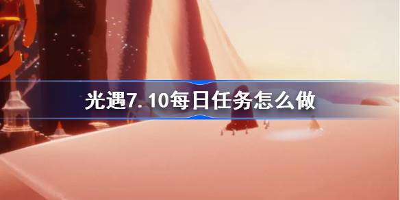 光遇7.10每日任务怎么做 光遇7月10日每日任务做法攻略