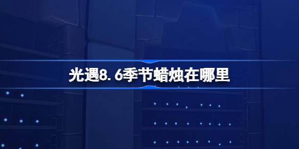 光遇8.6季节蜡烛在哪里 光遇8月6日季节蜡烛位置攻略