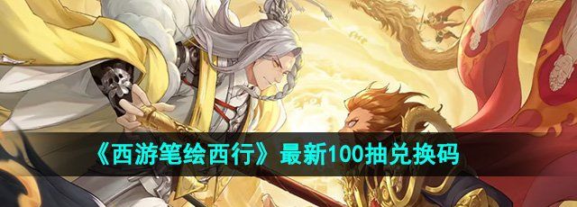 《西游笔绘西行》最新100抽兑换码一览