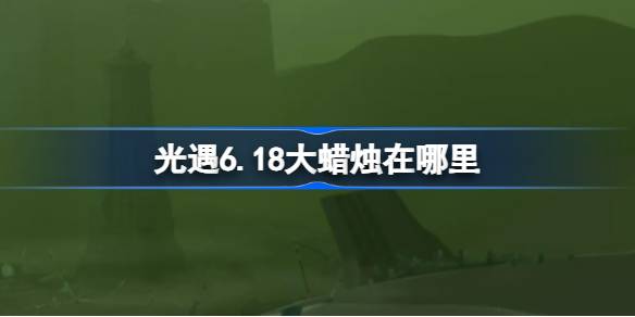 光遇6.18大蜡烛在哪里 光遇6月18日大蜡烛位置攻略