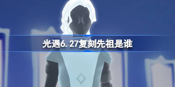 光遇6.27复刻先祖是谁 光遇6月27日虚荣先祖复刻介绍