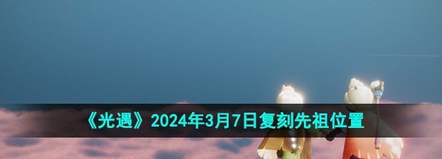 《光遇》2024年3月7日复刻先祖位置