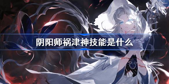 阴阳师祸津神技能是什么 阴阳师SSR祸津神技能介绍