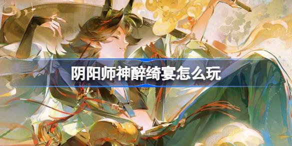 阴阳师神醉绮宴怎么玩 阴阳师神醉绮宴版本活动介绍