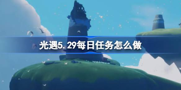 光遇5.29每日任务怎么做 光遇5月29日每日任务做法攻略