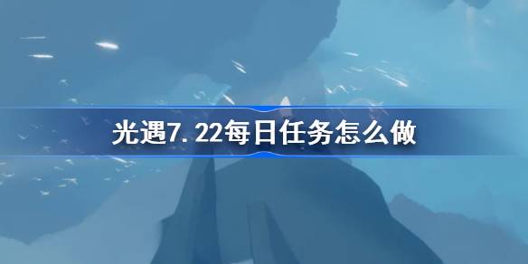 光遇7.22每日任务怎么做 光遇7月22日每日任务做法攻略