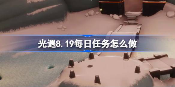 光遇8.19每日任务怎么做 光遇8月19日每日任务做法攻略