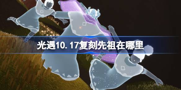 光遇10.17复刻先祖在哪里