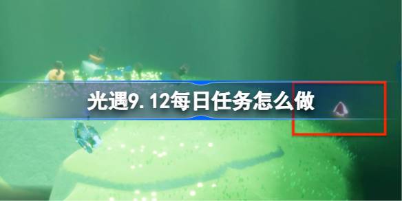 光遇9.12每日任务怎么做 光遇9月12日每日任务做法攻略