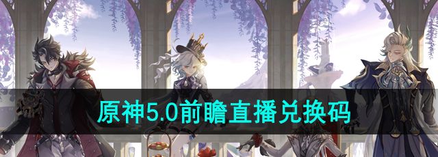 《原神》5.0前瞻直播兑换码分享