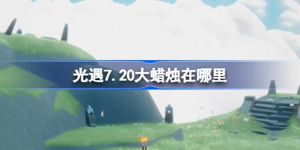 光遇7.20大蜡烛在哪里 光遇7月20日大蜡烛位置攻略