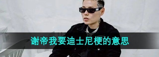 《抖音》谢帝谢帝我要迪士尼梗的意思介绍