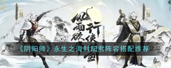 《阴阳师》永生之海封阳君阵容搭配推荐