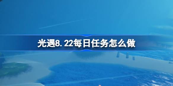 光遇8.22每日任务怎么做 光遇8月22日每日任务做法攻略