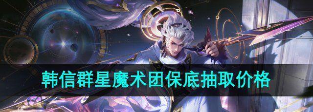 《王者荣耀》韩信群星魔术团新皮肤保底抽取价格