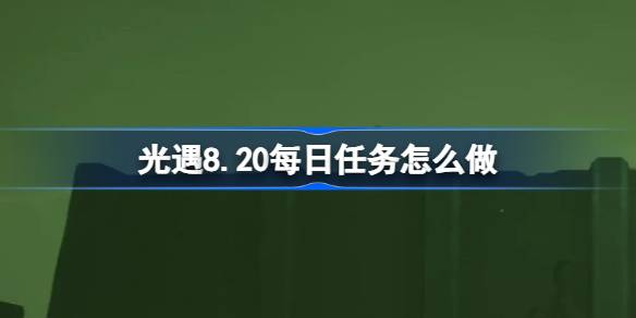 光遇8.20每日任务怎么做 光遇8月20日每日任务做法攻略