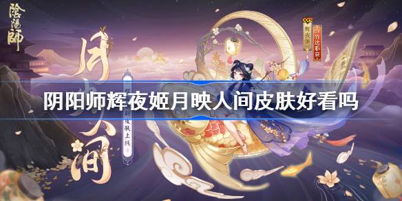 阴阳师辉夜姬月映人间皮肤好看吗 阴阳师月映人间皮肤获取方法