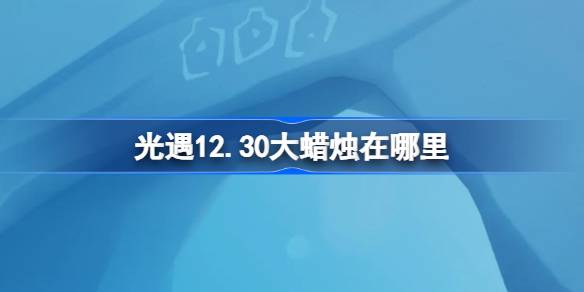 光遇12.30大蜡烛在哪里 光遇12月30日大蜡烛位置攻略