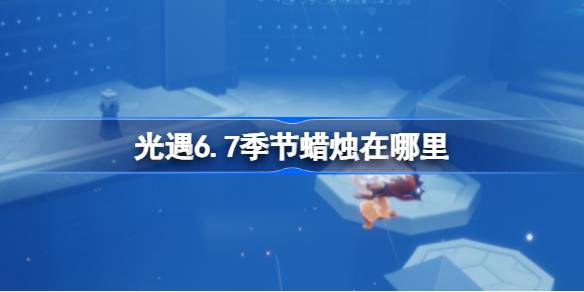 光遇6.7季节蜡烛在哪里 光遇6月7日季节蜡烛位置攻略