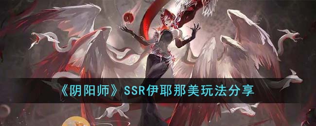 阴阳师SSR伊耶那美怎么玩-阴阳师SSR伊耶那美玩法分享